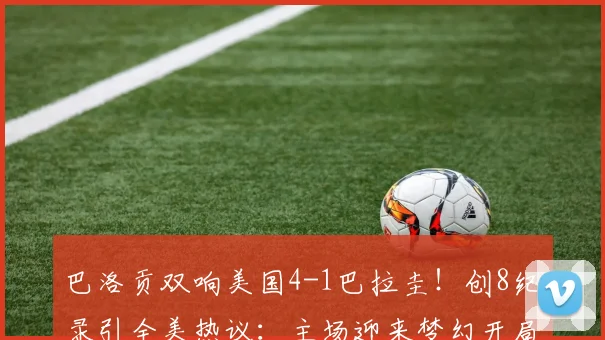 巴洛贡双响美国4-1巴拉圭！创8纪录引全美热议：主场迎来梦幻开局