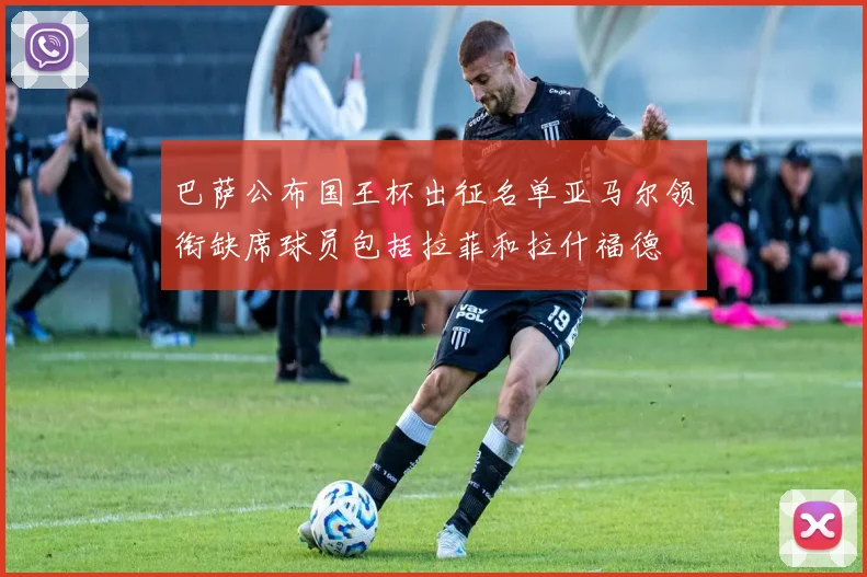 巴萨公布国王杯出征名单亚马尔领衔缺席球员包括拉菲和拉什福德