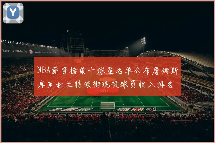 NBA薪资榜前十球星名单公布詹姆斯库里杜兰特领衔现役球员收入排名