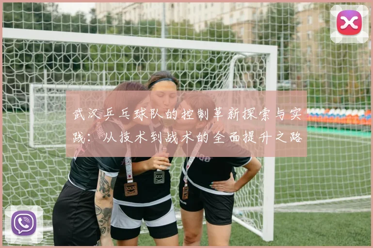 武汉乒乓球队的控制革新探索与实践：从技术到战术的全面提升之路