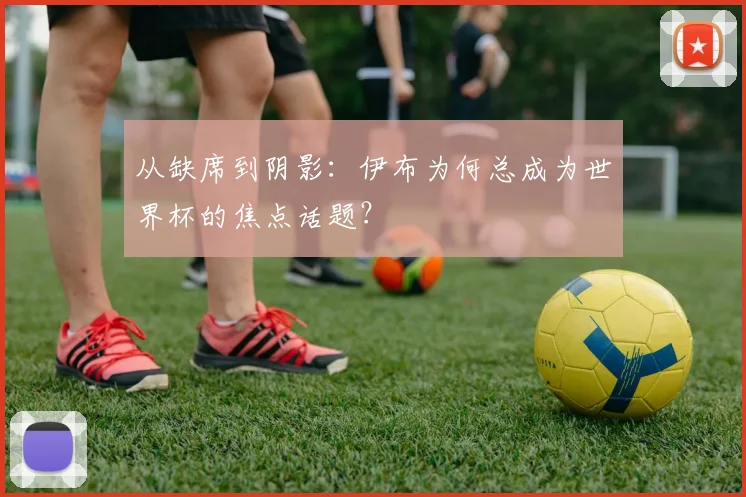 从缺席到阴影：伊布为何总成为世界杯的焦点话题？