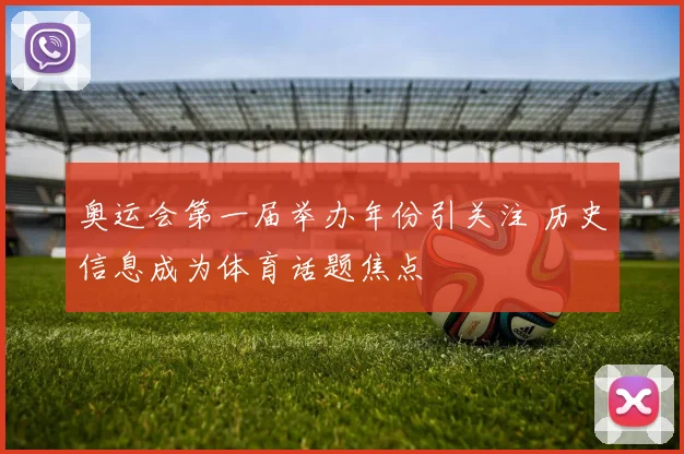 奥运会第一届举办年份引关注 历史信息成为体育话题焦点