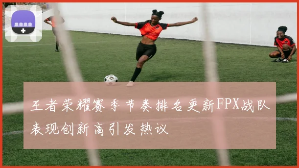 王者荣耀赛季节奏排名更新FPX战队表现创新高引发热议