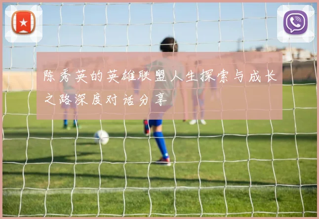 陈秀英的英雄联盟人生探索与成长之路深度对话分享