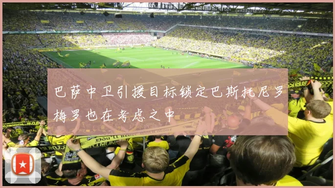 巴萨中卫引援目标锁定巴斯托尼罗梅罗也在考虑之中