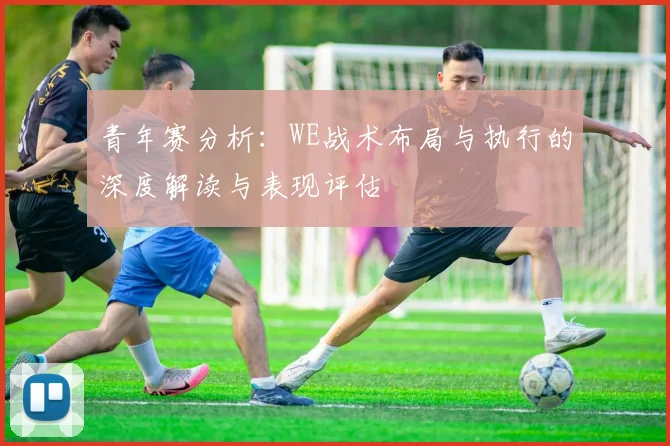 青年赛分析：WE战术布局与执行的深度解读与表现评估