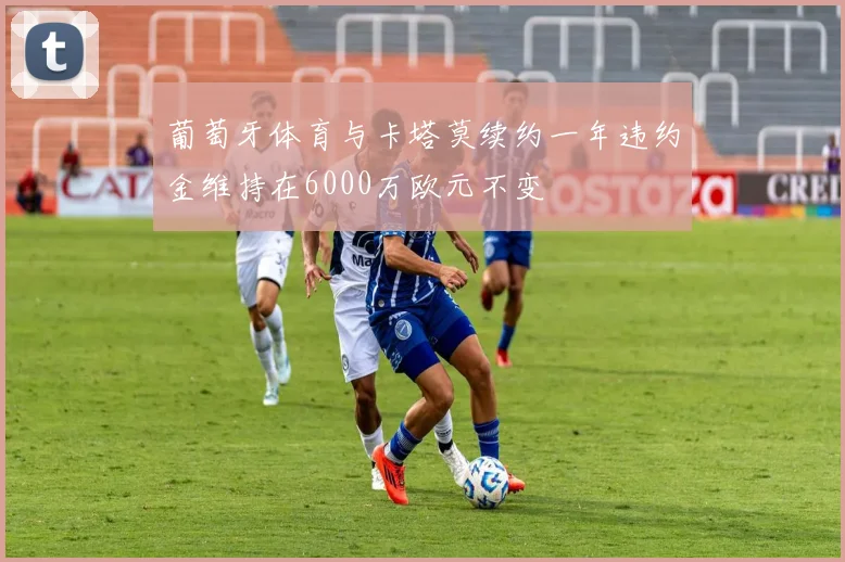 葡萄牙体育与卡塔莫续约一年违约金维持在6000万欧元不变
