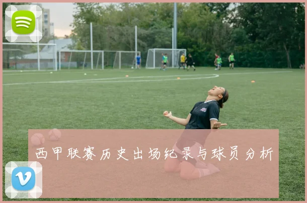 西甲联赛历史出场纪录与球员分析