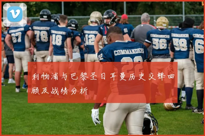 利物浦与巴黎圣日耳曼历史交锋回顾及战绩分析