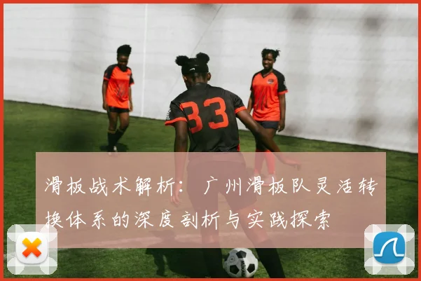 滑板战术解析：广州滑板队灵活转换体系的深度剖析与实践探索