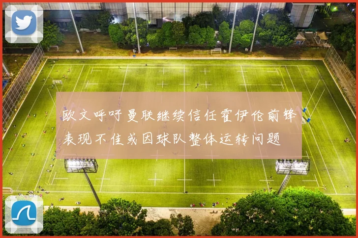 欧文呼吁曼联继续信任霍伊伦前锋表现不佳或因球队整体运转问题
